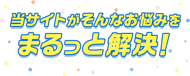 当サイトがそんなお悩みをまるっと解決！